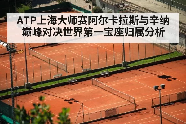 ATP上海大师赛阿尔卡拉斯与辛纳巅峰对决世界第一宝座归属分析